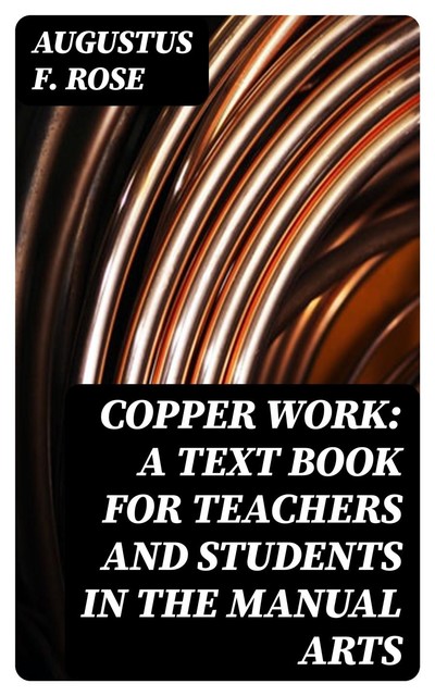 Copper Work: A Text Book for Teachers and Students in the Manual Arts, Augustus F.Rose