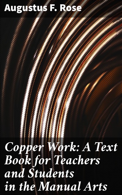 Copper Work: A Text Book for Teachers and Students in the Manual Arts, Augustus F.Rose