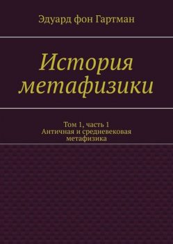 История метафизики. Том 1, часть 1. Античная и средневековая метафизика, Эдуард фон Гартман
