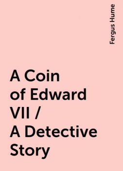 A Coin of Edward VII / A Detective Story, Fergus Hume