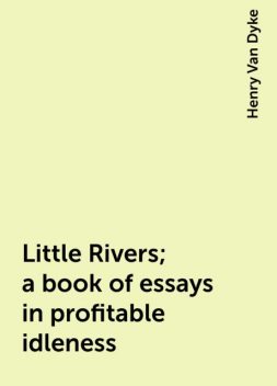 Little Rivers; a book of essays in profitable idleness, Henry Van Dyke