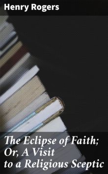 The Eclipse of Faith; Or, A Visit to a Religious Sceptic, Henry Rogers