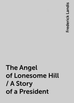 The Angel of Lonesome Hill / A Story of a President, Frederick Landis