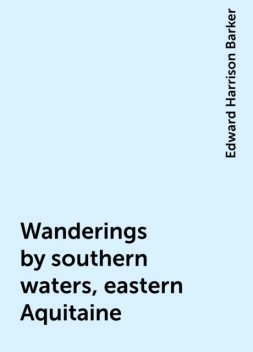 Wanderings by southern waters, eastern Aquitaine, Edward Harrison Barker