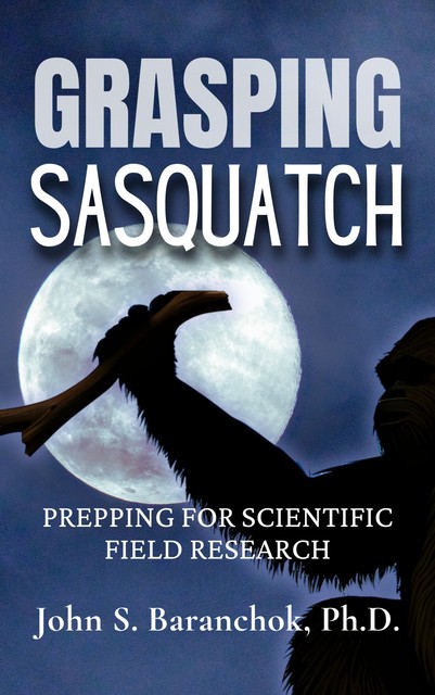 Grasping Sasquatch, Ph.D. John S. Baranchok
