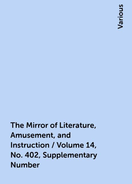 The Mirror of Literature, Amusement, and Instruction / Volume 14, No. 402, Supplementary Number, Various