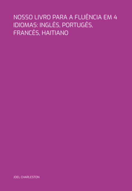 Nosso Livro Para A Fluência Em 4 Idiomas: Inglês, Portugês, Francês, Haitiano, Joel Charleston