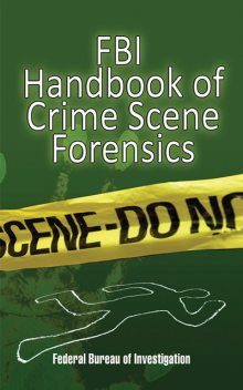 FBI Handbook of Crime Scene Forensics, Federal Bureau of Investigation Federal Bureau of Investigation
