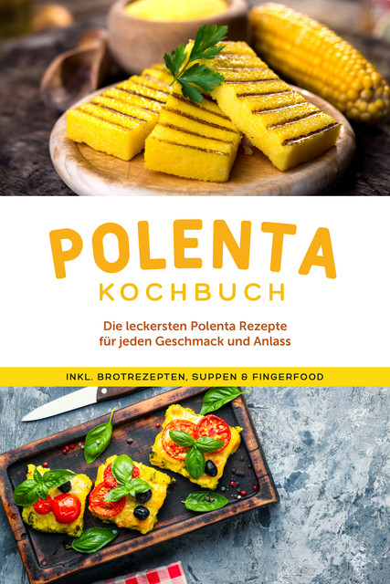 Polenta Kochbuch: Die leckersten Polenta Rezepte für jeden Geschmack und Anlass – inkl. Brotrezepten, Suppen & Fingerfood, Neele Schmidt