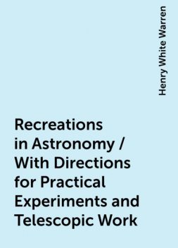 Recreations in Astronomy / With Directions for Practical Experiments and Telescopic Work, Henry White Warren
