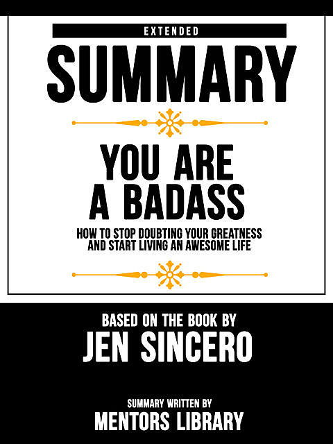 Extended Summary Of You Are A Badass: How To Stop Doubting Your Greatness And Start Living An Awesome Life – Based On The Book By Jen Sincero, Mentors Library
