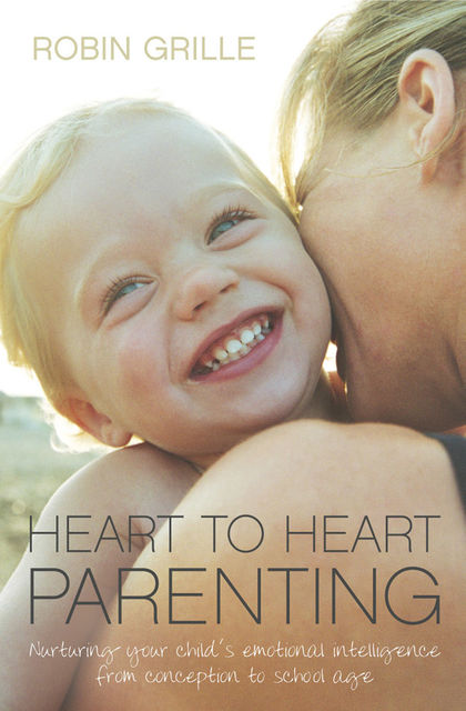 Heart to Heart Parenting: Nurturing Your Child's Emotional Intelligence From Conception to School Age, Robin Grille