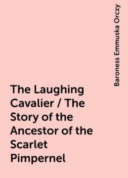The Laughing Cavalier / The Story of the Ancestor of the Scarlet Pimpernel, Baroness Emmuska Orczy