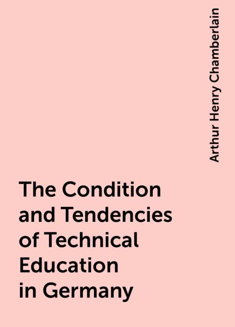 The Condition and Tendencies of Technical Education in Germany, Arthur Henry Chamberlain