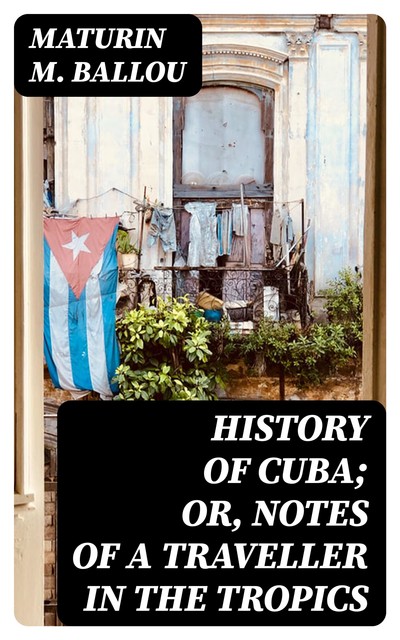 History of Cuba; or, Notes of a Traveller in the Tropics, Maturin Murray Ballou