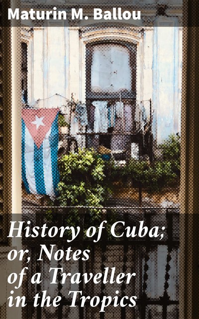 History of Cuba; or, Notes of a Traveller in the Tropics, Maturin Murray Ballou