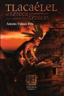 Tlacaélel. El Azteca Entre Los Aztecas, Antonio Velasco Piña