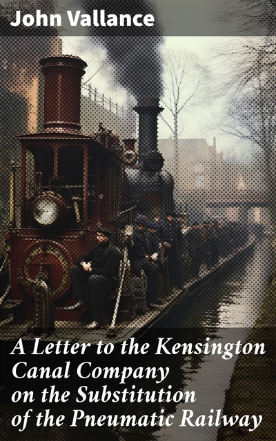 A Letter to the Kensington Canal Company on the Substitution of the Pneumatic Railway, John Vallance