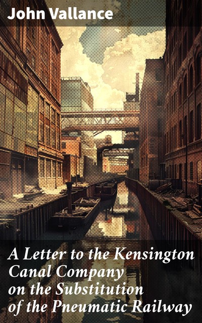 A Letter to the Kensington Canal Company on the Substitution of the Pneumatic Railway, John Vallance