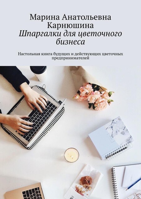 Шпаргалки для цветочного бизнеса. Настольная книга будущих и действующих цветочных предпринимателей, Марина Карнюшина