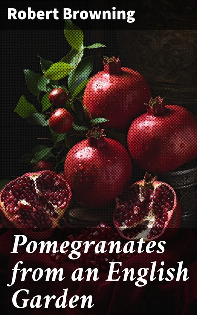 Pomegranates from an English Garden, Robert Browning