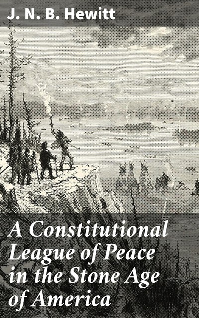 A Constitutional League of Peace in the Stone Age of America, J.N. B. Hewitt
