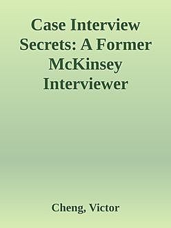 Case Interview Secrets: A Former McKinsey Interviewer Reveals How to Get Multiple Job Offers in Consulting, Victor Cheng