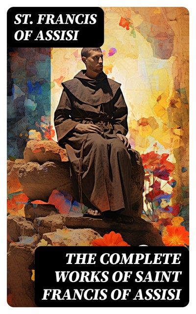 The Complete Works of Saint Francis of Assisi, St. Francis of Assisi