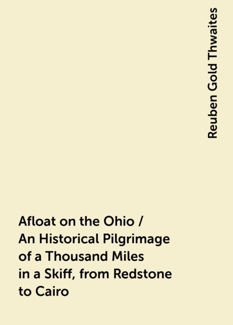 Afloat on the Ohio / An Historical Pilgrimage of a Thousand Miles in a Skiff, from Redstone to Cairo, Reuben Gold Thwaites