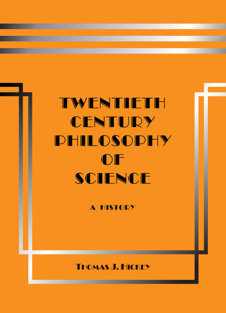 Twentieth-Century Philosophy of Science: A History (Third Edition), Thomas J. Hickey
