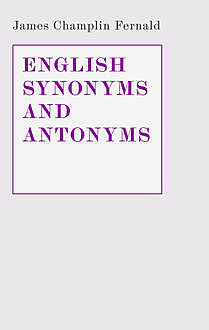 English Synonyms and Antonyms. With Notes on the Correct Use of Prepositions, James Champlin Fernald