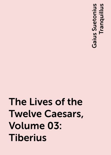 The Lives of the Twelve Caesars, Volume 03: Tiberius, Gaius Suetonius Tranquillus