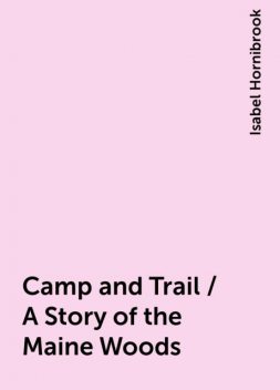 Camp and Trail / A Story of the Maine Woods, Isabel Hornibrook