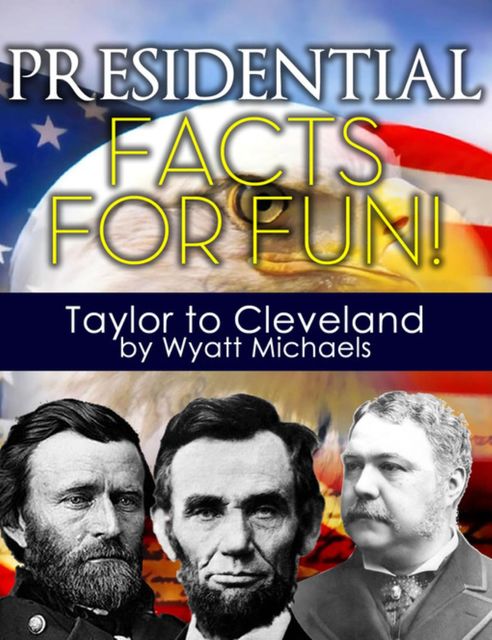 Presidential Facts for Fun! Taylor to Cleveland, Wyatt Michaels