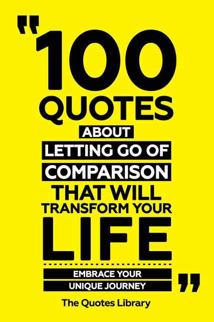 100 Quotes About Letting Go Of Comparison That Will Transform Your Life – Embrace Your Unique Journey, The Quotes Library