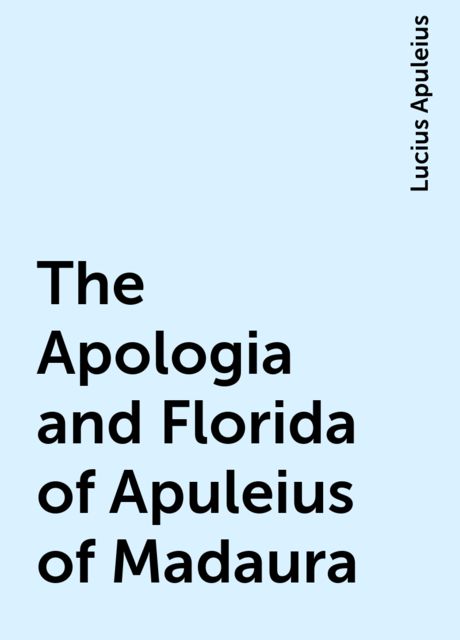 The Apologia and Florida of Apuleius of Madaura, Lucius Apuleius