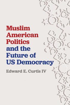 Muslim American Politics and the Future of US Democracy, Edward E. Curtis IV