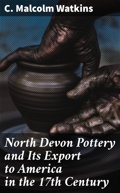 North Devon Pottery and Its Export to America in the 17th Century, C.Malcolm Watkins