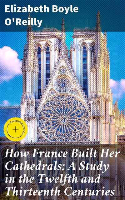 How France Built Her Cathedrals: A Study in the Twelfth and Thirteenth Centuries, Elizabeth Boyle O'Reilly