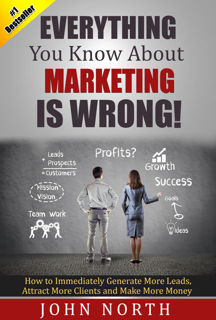 Everything You Know About Marketing Is Wrong!, John North