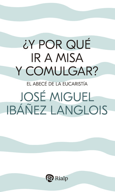 Y por qué ir a Misa y comulgar, José Miguel Ibáñez Langlois