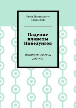 Падение планеты Нибелунгов. Фантастический рассказ, Игорь Пиксайкин