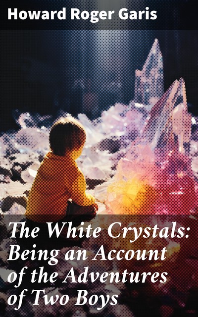 The White Crystals: Being an Account of the Adventures of Two Boys, Howard Roger Garis