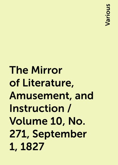 The Mirror of Literature, Amusement, and Instruction / Volume 10, No. 271, September 1, 1827, Various