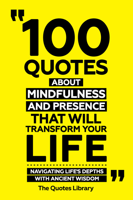 100 Quotes About Mindfulness And Presence That Will Transform Your Life – Navigating Life's Depths With Ancient Wisdom, The Quotes Library