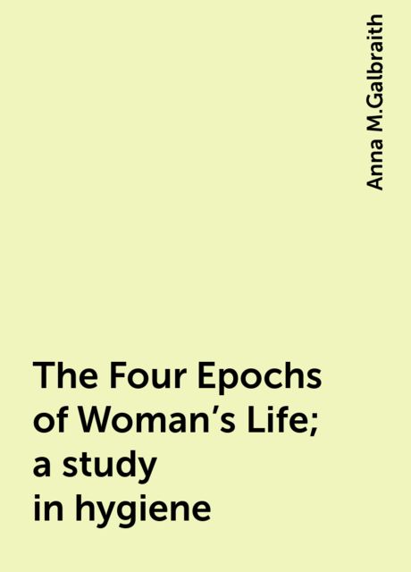 The Four Epochs of Woman's Life; a study in hygiene, Anna M.Galbraith