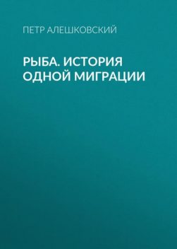 Рыба. История одной миграции, Петр Алешковский