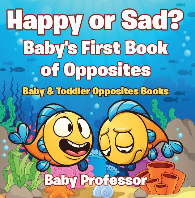 Happy or Sad? Baby's First Book of Opposites – Baby & Toddler Opposites Books, Baby Professor