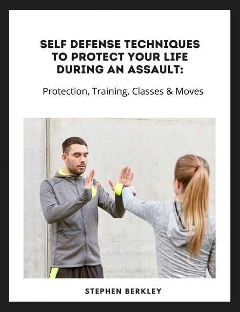Self Defense Techniques to Protect Your Life During an Assault: Tips, Protection, Training, Classes & Moves, Stephen Berkley