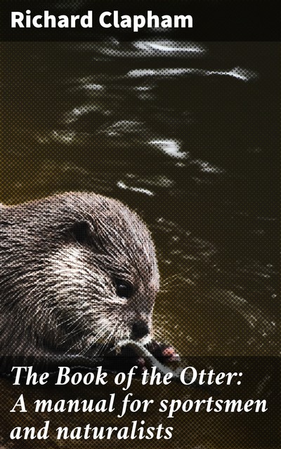The Book of the Otter: A manual for sportsmen and naturalists, Richard Clapham